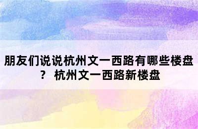 朋友们说说杭州文一西路有哪些楼盘？ 杭州文一西路新楼盘